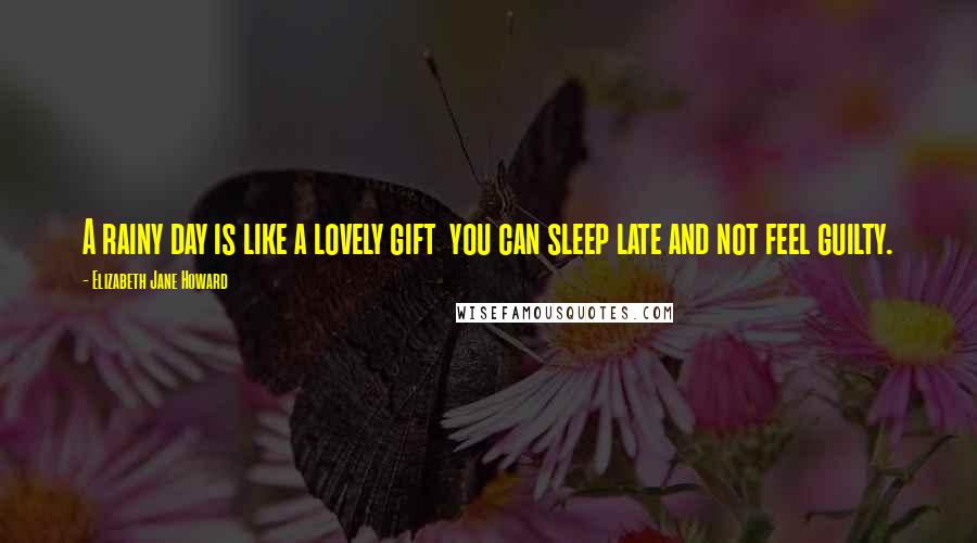 Elizabeth Jane Howard Quotes: A rainy day is like a lovely gift you can sleep late and not feel guilty.