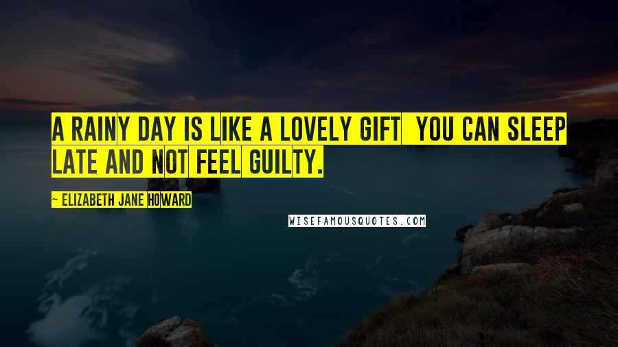 Elizabeth Jane Howard Quotes: A rainy day is like a lovely gift  you can sleep late and not feel guilty.