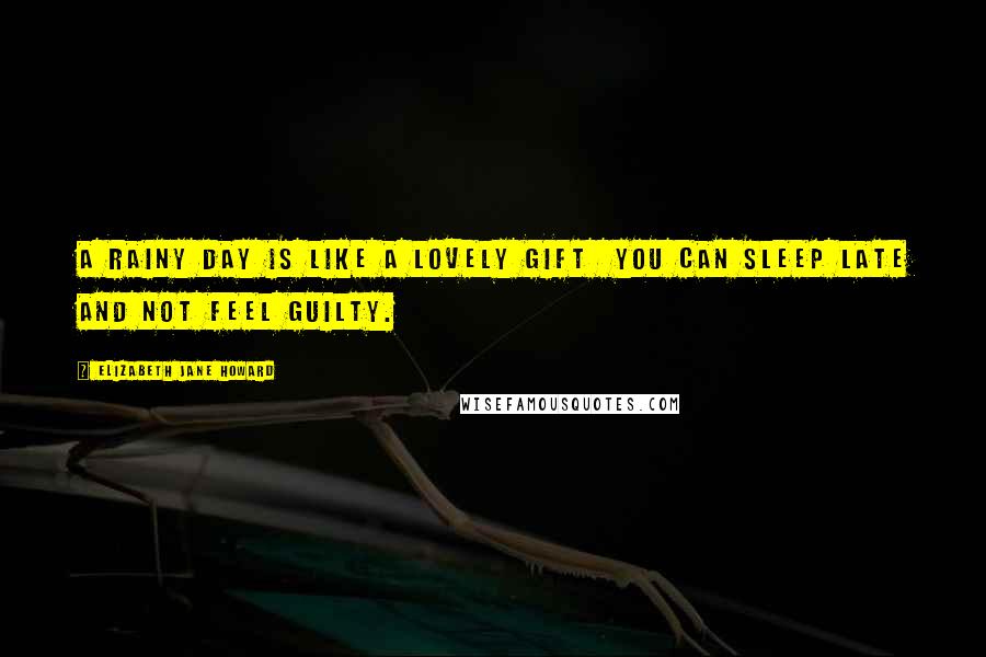 Elizabeth Jane Howard Quotes: A rainy day is like a lovely gift you can sleep late and not feel guilty.