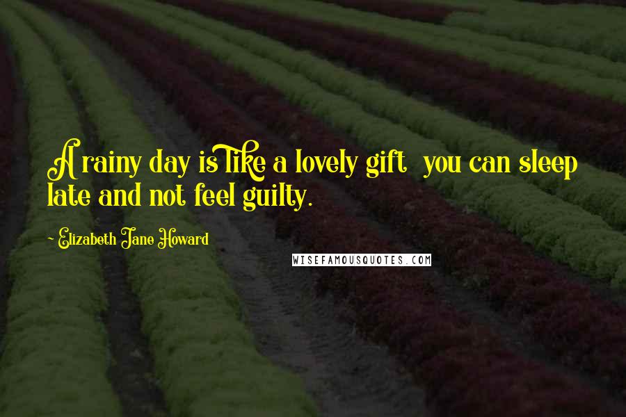 Elizabeth Jane Howard Quotes: A rainy day is like a lovely gift  you can sleep late and not feel guilty.