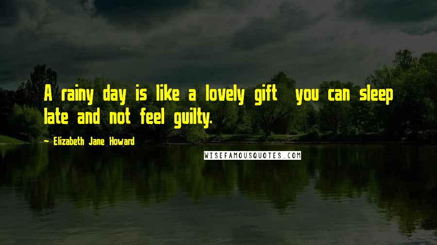 Elizabeth Jane Howard Quotes: A rainy day is like a lovely gift  you can sleep late and not feel guilty.