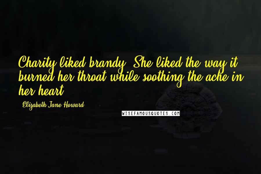 Elizabeth Jane Howard Quotes: Charity liked brandy. She liked the way it burned her throat while soothing the ache in her heart.