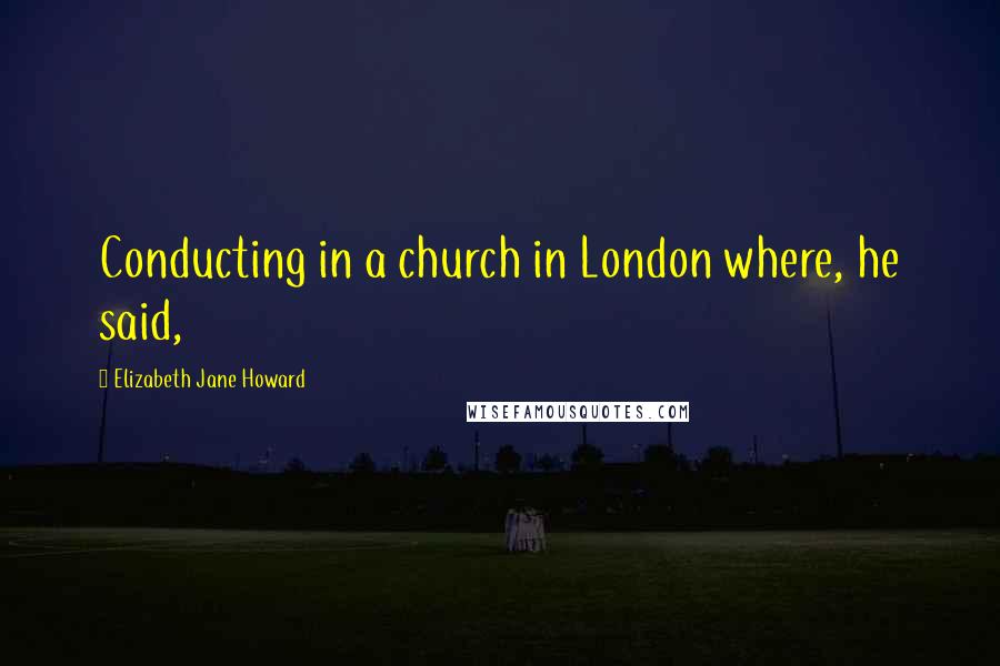 Elizabeth Jane Howard Quotes: Conducting in a church in London where, he said,