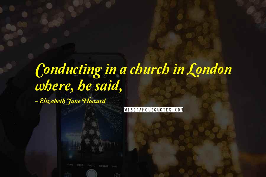 Elizabeth Jane Howard Quotes: Conducting in a church in London where, he said,