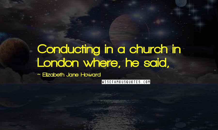 Elizabeth Jane Howard Quotes: Conducting in a church in London where, he said,