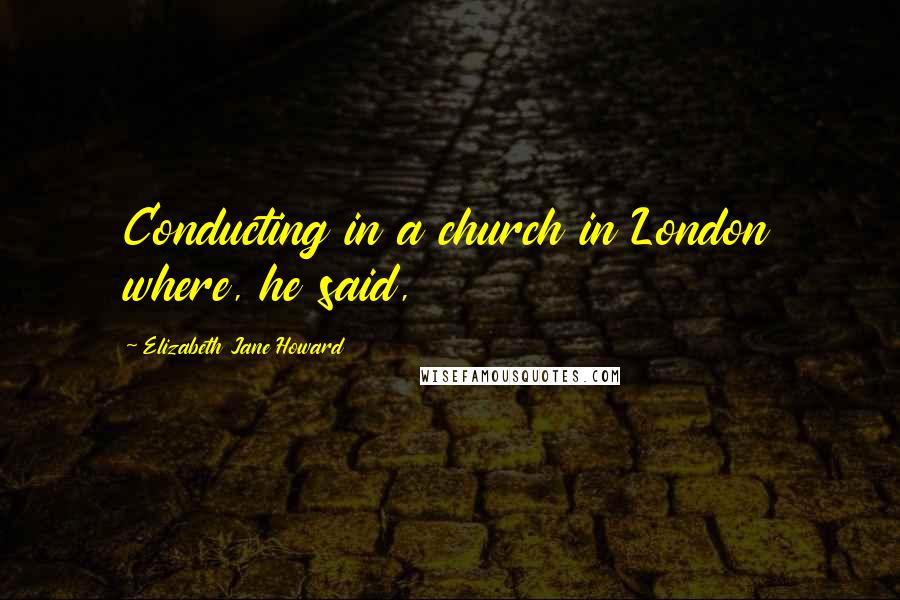 Elizabeth Jane Howard Quotes: Conducting in a church in London where, he said,