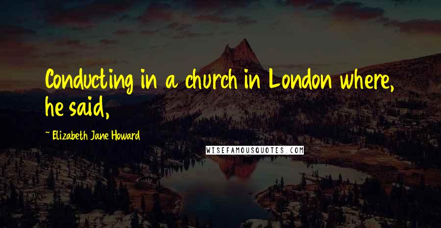 Elizabeth Jane Howard Quotes: Conducting in a church in London where, he said,