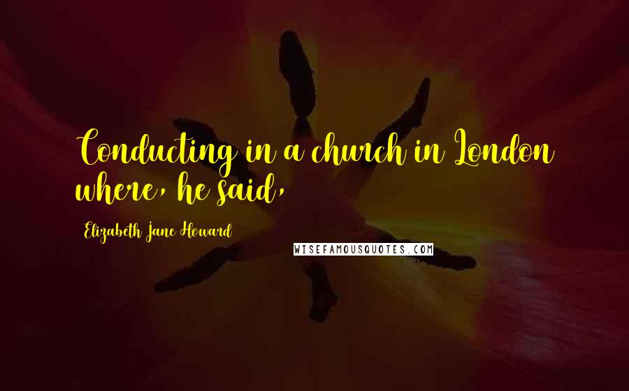 Elizabeth Jane Howard Quotes: Conducting in a church in London where, he said,