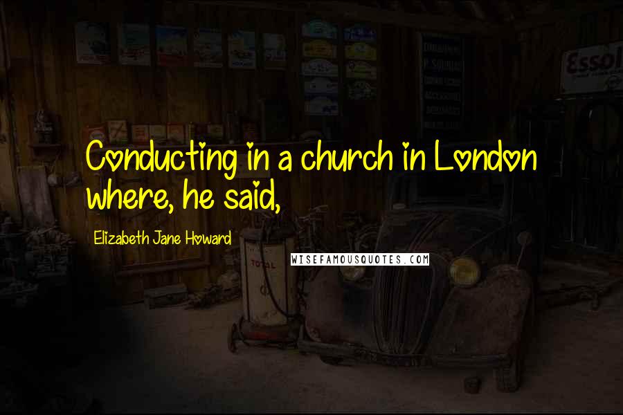 Elizabeth Jane Howard Quotes: Conducting in a church in London where, he said,