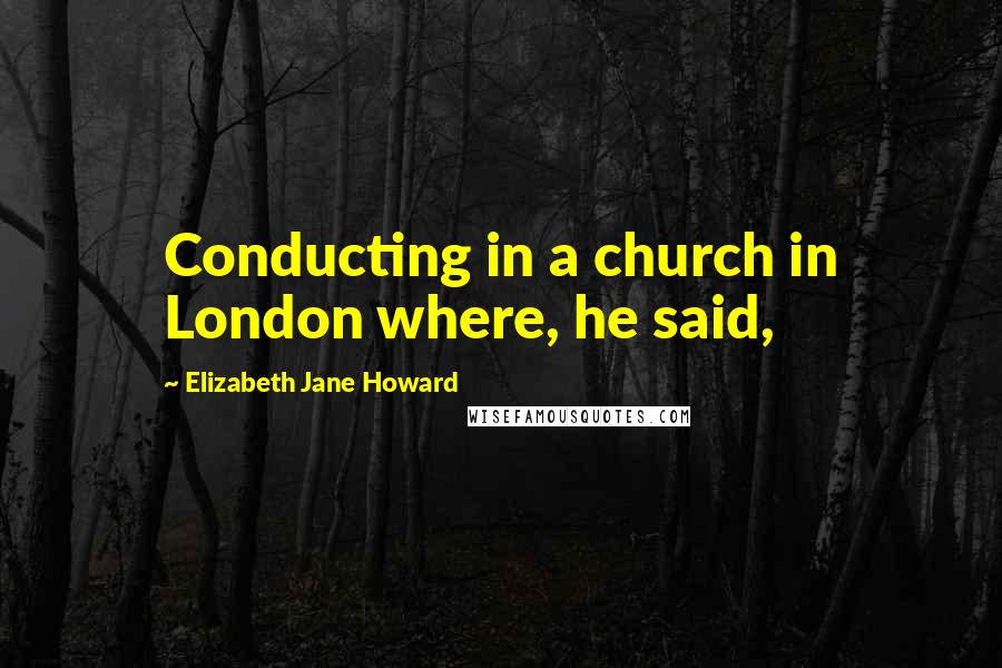 Elizabeth Jane Howard Quotes: Conducting in a church in London where, he said,