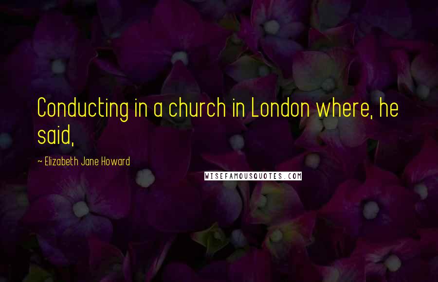 Elizabeth Jane Howard Quotes: Conducting in a church in London where, he said,