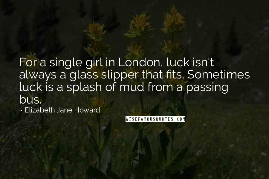 Elizabeth Jane Howard Quotes: For a single girl in London, luck isn't always a glass slipper that fits. Sometimes luck is a splash of mud from a passing bus.