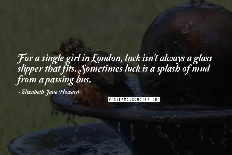Elizabeth Jane Howard Quotes: For a single girl in London, luck isn't always a glass slipper that fits. Sometimes luck is a splash of mud from a passing bus.