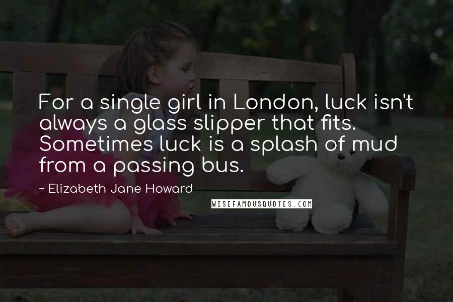 Elizabeth Jane Howard Quotes: For a single girl in London, luck isn't always a glass slipper that fits. Sometimes luck is a splash of mud from a passing bus.
