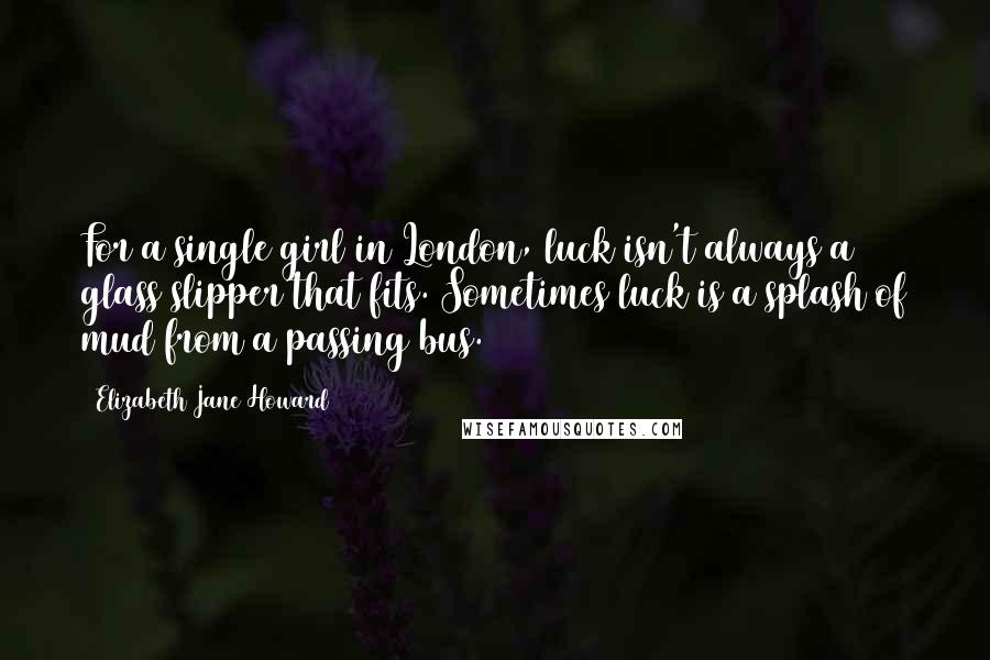 Elizabeth Jane Howard Quotes: For a single girl in London, luck isn't always a glass slipper that fits. Sometimes luck is a splash of mud from a passing bus.