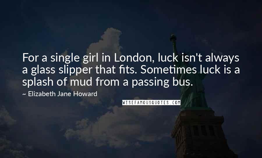 Elizabeth Jane Howard Quotes: For a single girl in London, luck isn't always a glass slipper that fits. Sometimes luck is a splash of mud from a passing bus.