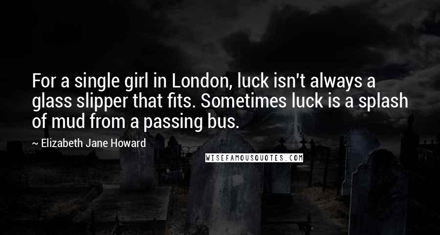 Elizabeth Jane Howard Quotes: For a single girl in London, luck isn't always a glass slipper that fits. Sometimes luck is a splash of mud from a passing bus.