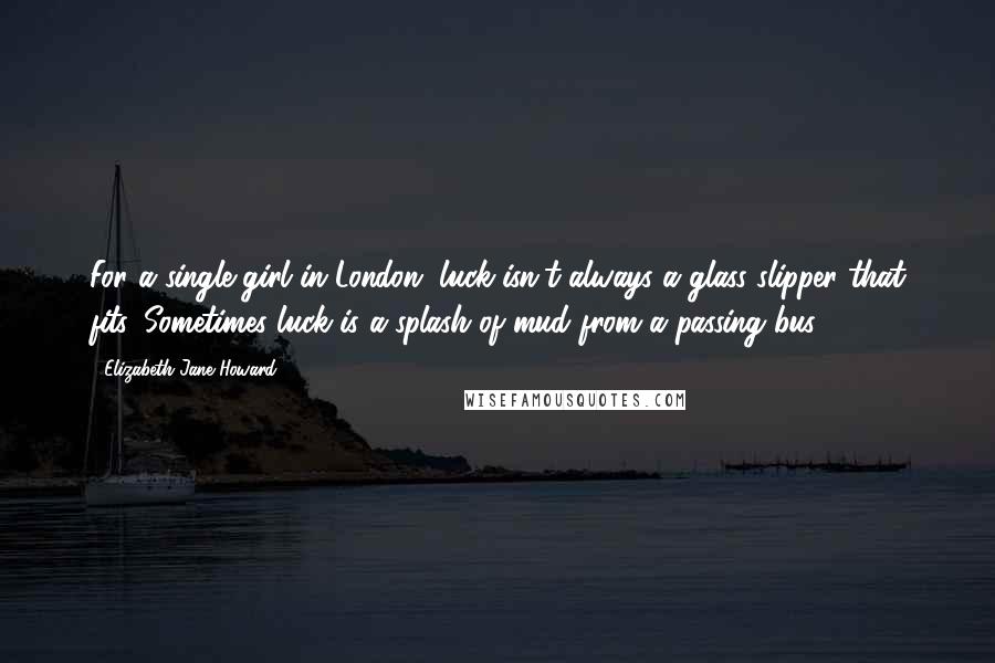 Elizabeth Jane Howard Quotes: For a single girl in London, luck isn't always a glass slipper that fits. Sometimes luck is a splash of mud from a passing bus.