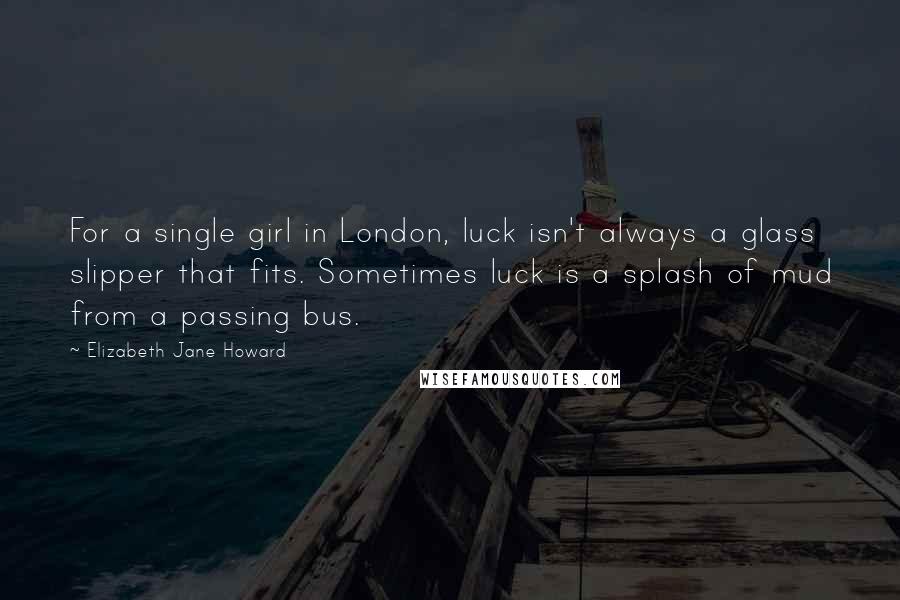 Elizabeth Jane Howard Quotes: For a single girl in London, luck isn't always a glass slipper that fits. Sometimes luck is a splash of mud from a passing bus.