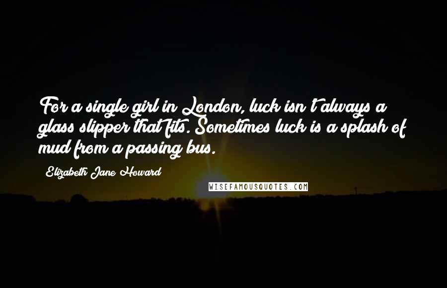 Elizabeth Jane Howard Quotes: For a single girl in London, luck isn't always a glass slipper that fits. Sometimes luck is a splash of mud from a passing bus.