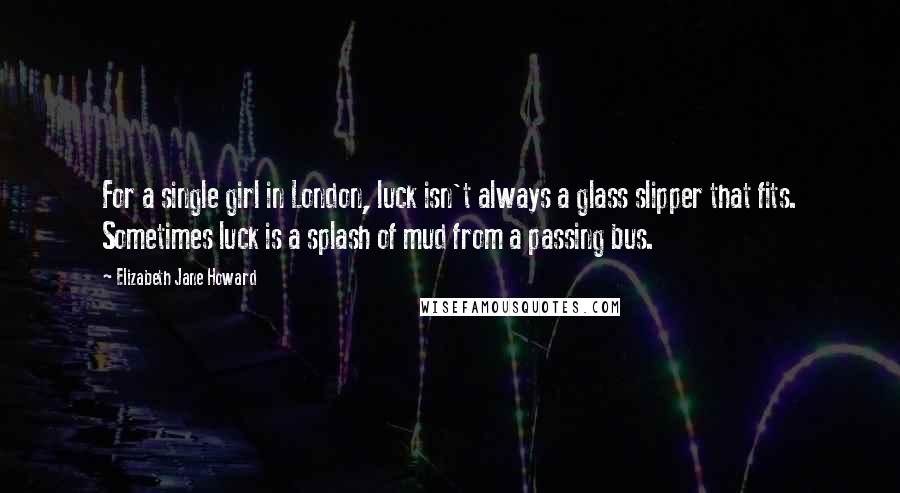 Elizabeth Jane Howard Quotes: For a single girl in London, luck isn't always a glass slipper that fits. Sometimes luck is a splash of mud from a passing bus.