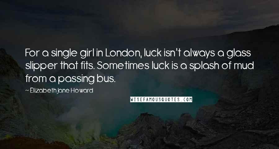 Elizabeth Jane Howard Quotes: For a single girl in London, luck isn't always a glass slipper that fits. Sometimes luck is a splash of mud from a passing bus.