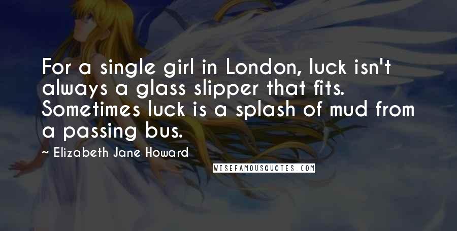 Elizabeth Jane Howard Quotes: For a single girl in London, luck isn't always a glass slipper that fits. Sometimes luck is a splash of mud from a passing bus.