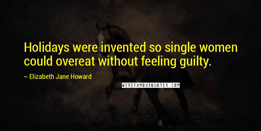 Elizabeth Jane Howard Quotes: Holidays were invented so single women could overeat without feeling guilty.
