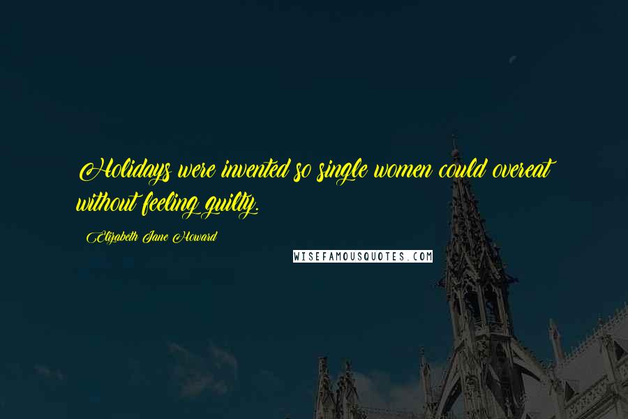 Elizabeth Jane Howard Quotes: Holidays were invented so single women could overeat without feeling guilty.