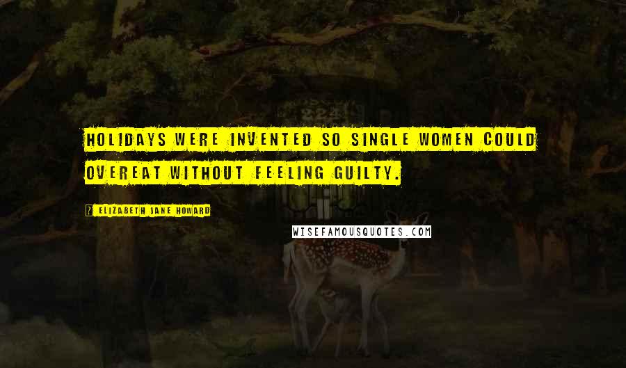 Elizabeth Jane Howard Quotes: Holidays were invented so single women could overeat without feeling guilty.