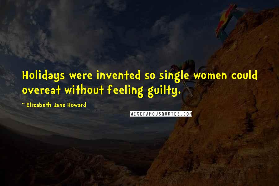 Elizabeth Jane Howard Quotes: Holidays were invented so single women could overeat without feeling guilty.