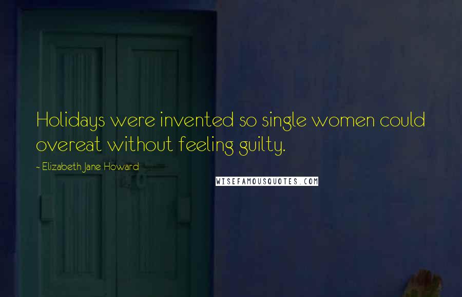 Elizabeth Jane Howard Quotes: Holidays were invented so single women could overeat without feeling guilty.