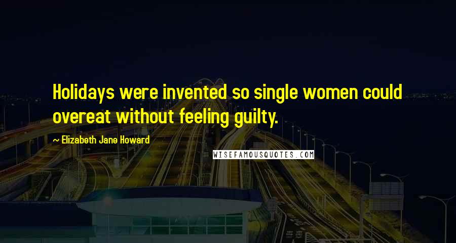 Elizabeth Jane Howard Quotes: Holidays were invented so single women could overeat without feeling guilty.