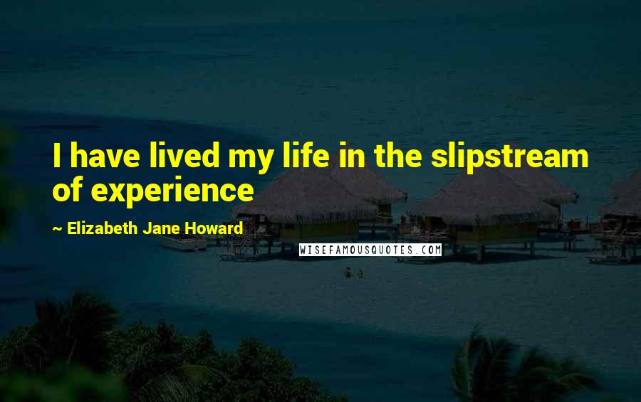 Elizabeth Jane Howard Quotes: I have lived my life in the slipstream of experience