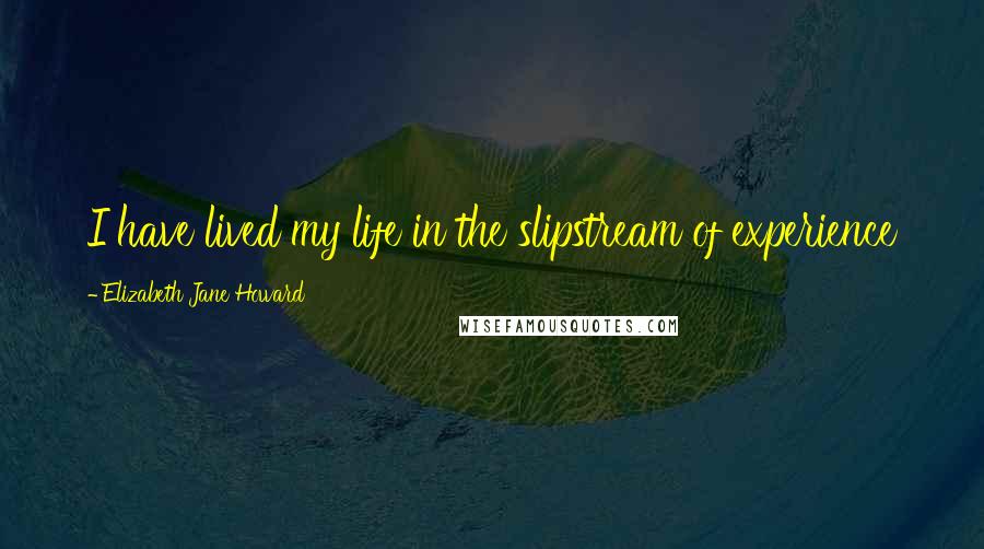 Elizabeth Jane Howard Quotes: I have lived my life in the slipstream of experience