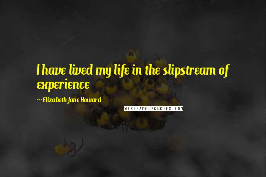 Elizabeth Jane Howard Quotes: I have lived my life in the slipstream of experience