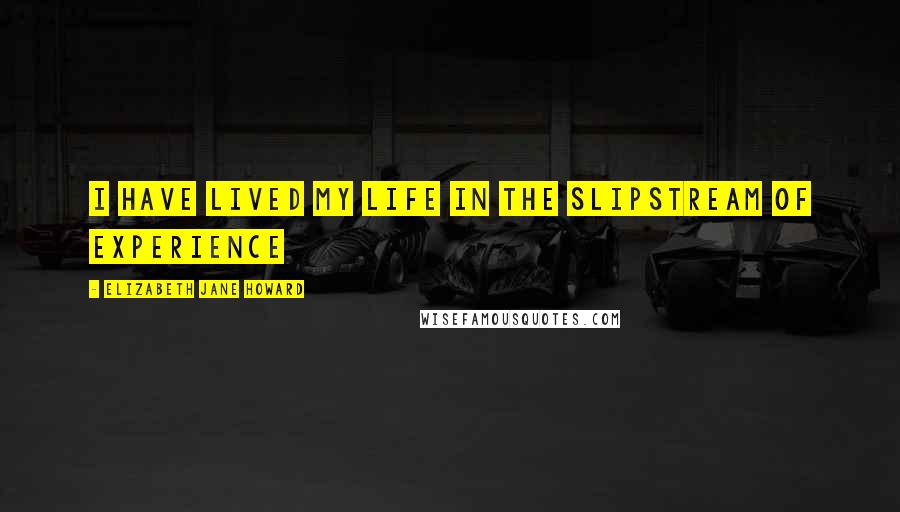 Elizabeth Jane Howard Quotes: I have lived my life in the slipstream of experience