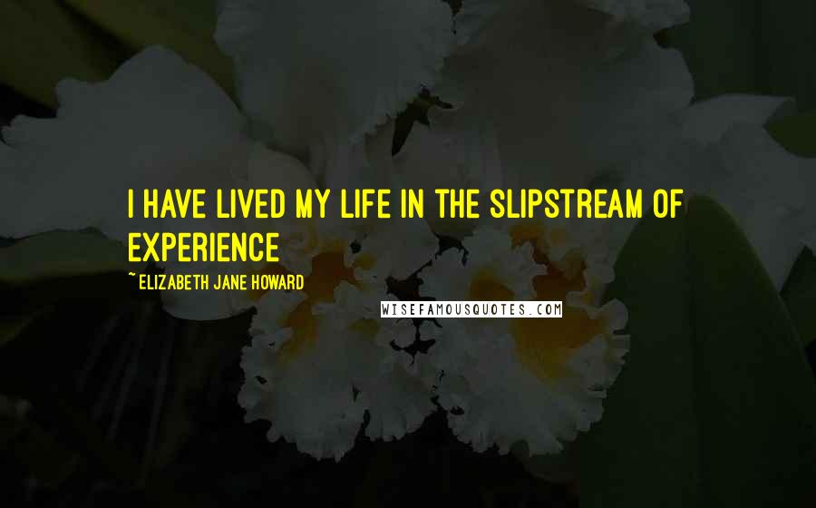 Elizabeth Jane Howard Quotes: I have lived my life in the slipstream of experience