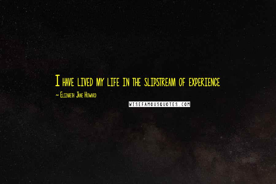 Elizabeth Jane Howard Quotes: I have lived my life in the slipstream of experience