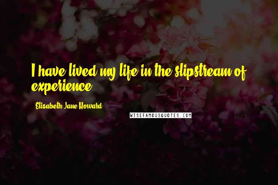 Elizabeth Jane Howard Quotes: I have lived my life in the slipstream of experience