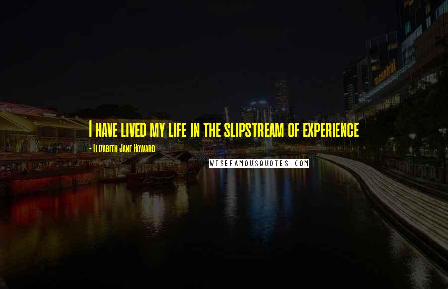 Elizabeth Jane Howard Quotes: I have lived my life in the slipstream of experience