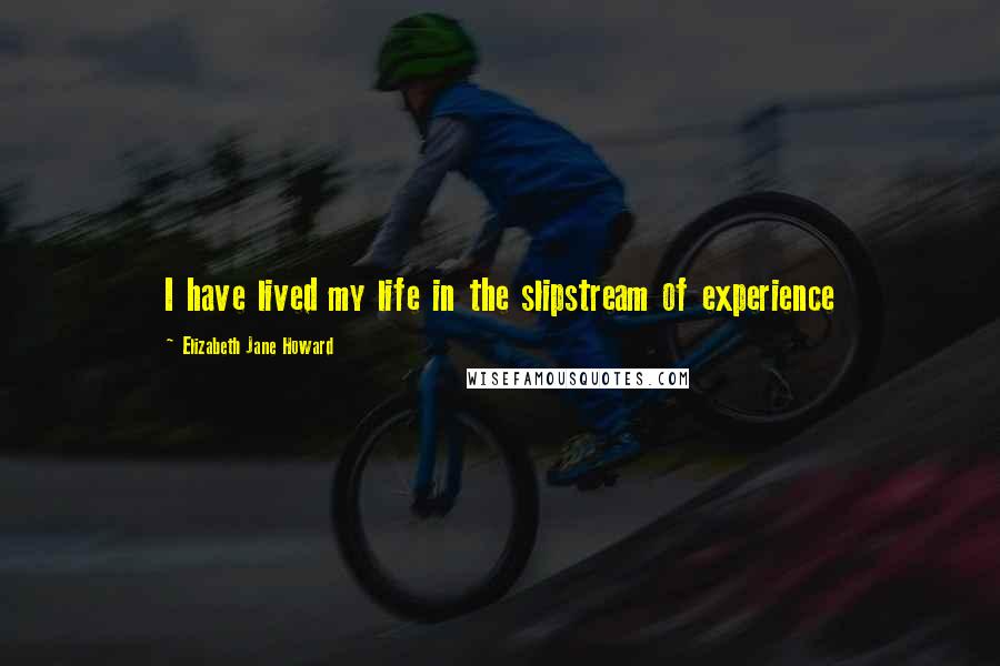 Elizabeth Jane Howard Quotes: I have lived my life in the slipstream of experience