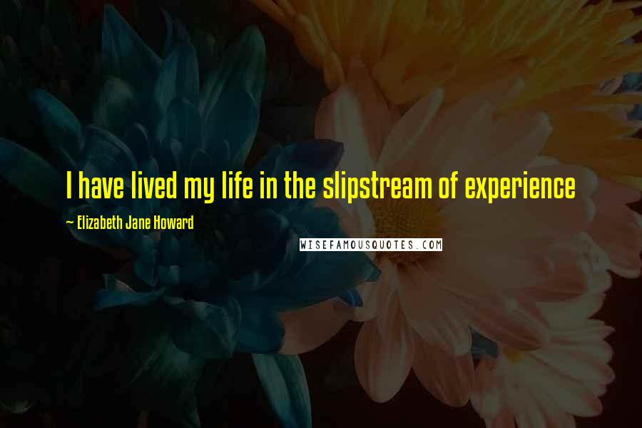 Elizabeth Jane Howard Quotes: I have lived my life in the slipstream of experience