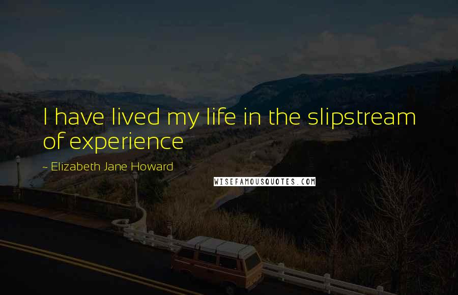 Elizabeth Jane Howard Quotes: I have lived my life in the slipstream of experience