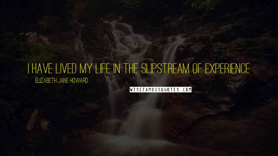 Elizabeth Jane Howard Quotes: I have lived my life in the slipstream of experience