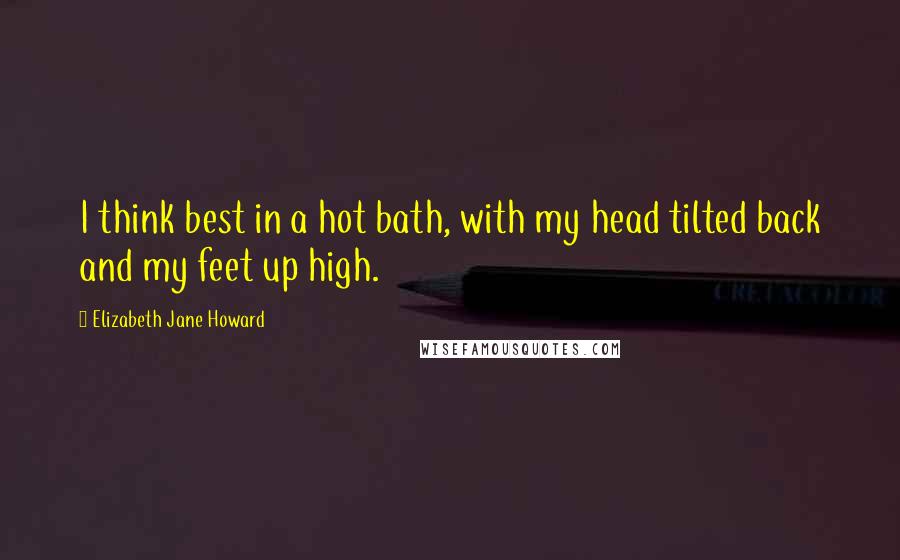 Elizabeth Jane Howard Quotes: I think best in a hot bath, with my head tilted back and my feet up high.