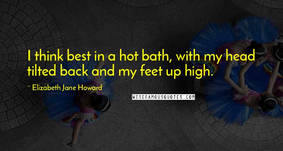 Elizabeth Jane Howard Quotes: I think best in a hot bath, with my head tilted back and my feet up high.