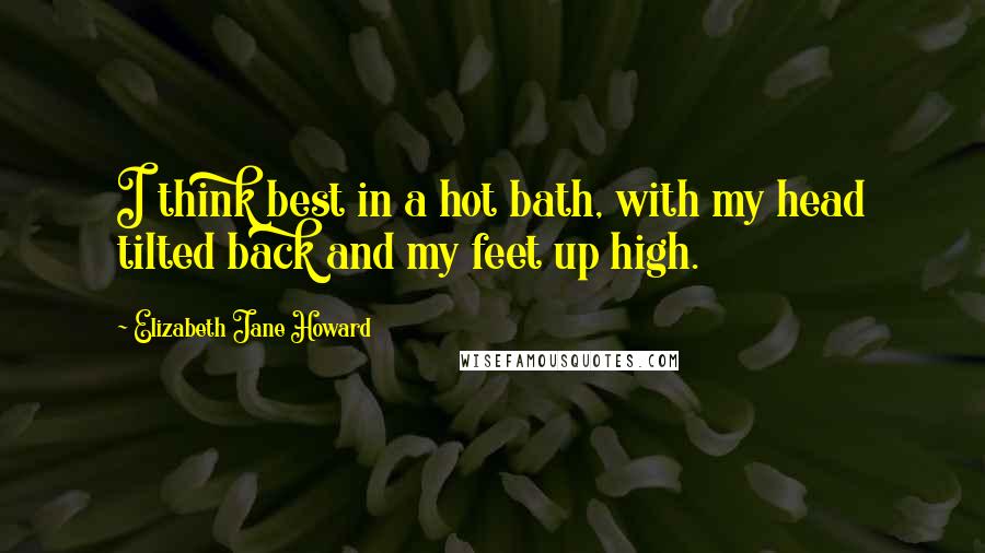 Elizabeth Jane Howard Quotes: I think best in a hot bath, with my head tilted back and my feet up high.