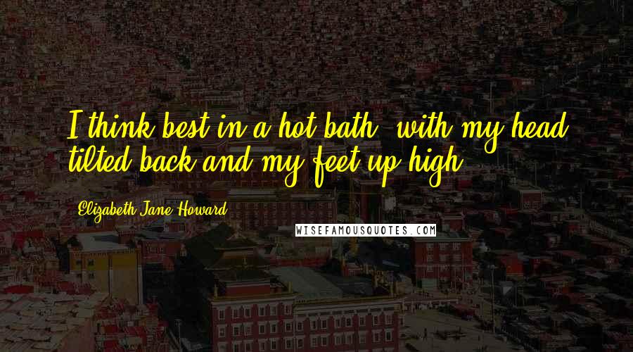 Elizabeth Jane Howard Quotes: I think best in a hot bath, with my head tilted back and my feet up high.