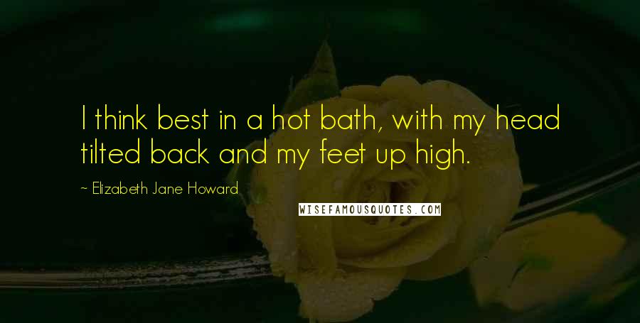 Elizabeth Jane Howard Quotes: I think best in a hot bath, with my head tilted back and my feet up high.